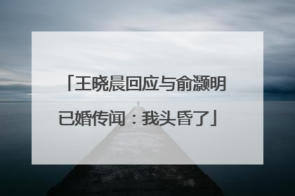 王晓晨回应与俞灏明已婚传闻：我头昏了