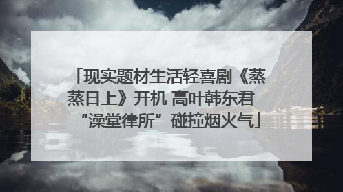现实题材生活轻喜剧《蒸蒸日上》开机 高叶韩东君“澡堂律所”碰撞烟火气