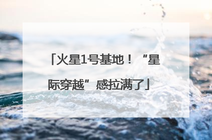 火星1号基地！“星际穿越”感拉满了