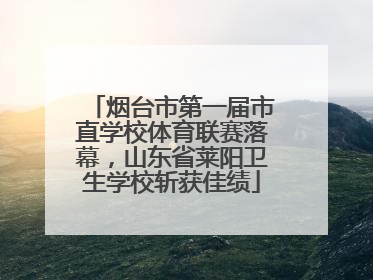 烟台市第一届市直学校体育联赛落幕，山东省莱阳卫生学校斩获佳绩