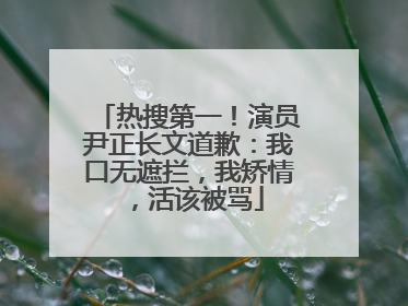 热搜第一！演员尹正长文道歉：我口无遮拦，我矫情，活该被骂