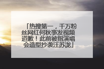 热搜第一，千万粉丝网红何秋亊发视频道歉！此前被指演唱会造型抄袭汪苏泷