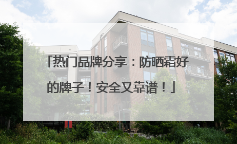热门品牌分享：防晒霜好的牌子！安全又靠谱！