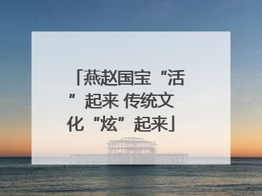 燕赵国宝“活”起来 传统文化“炫”起来