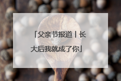 父亲节报道丨长大后我就成了你