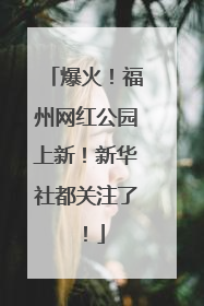 爆火！福州网红公园上新！新华社都关注了！