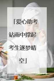 爱心助考站雨中撑起考生逐梦晴空