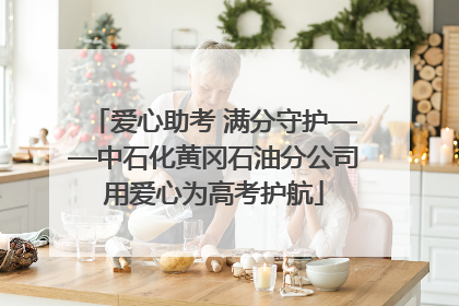 爱心助考 满分守护——中石化黄冈石油分公司用爱心为高考护航