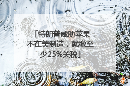 特朗普威胁苹果：不在美制造，就缴至少25%关税