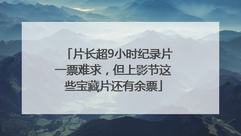 片长超9小时纪录片一票难求，但上影节这些宝藏片还有余票