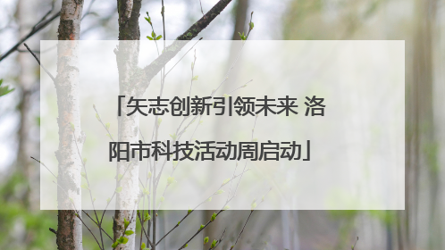 矢志创新引领未来 洛阳市科技活动周启动