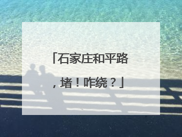 石家庄和平路，堵！咋绕？