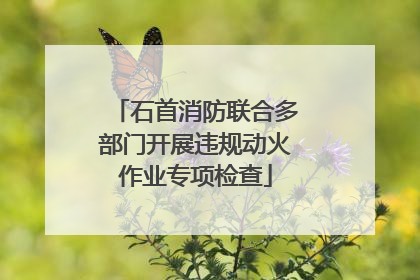 石首消防联合多部门开展违规动火作业专项检查