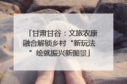 甘肃甘谷：文旅农康融合解锁乡村“新玩法”绘就振兴新图景