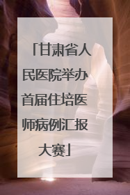 甘肃省人民医院举办首届住培医师病例汇报大赛