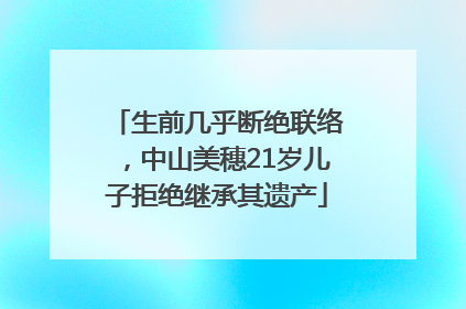 生前几乎断绝联络，中山美穗21岁儿子拒绝继承其遗产