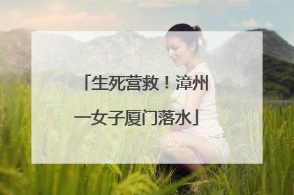 生死营救！漳州一女子厦门落水