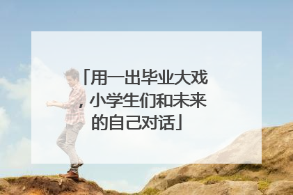 用一出毕业大戏，小学生们和未来的自己对话