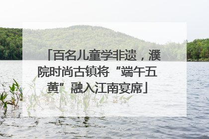 百名儿童学非遗，濮院时尚古镇将“端午五黄”融入江南宴席