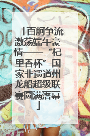 百舸争流激荡端午豪情——“杞里香杯”国家非遗道州龙船超级联赛圆满落幕
