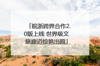 皖浙跨界合作2.0版上线 世界级文旅廊道惊艳出圈