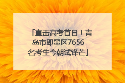 直击高考首日！青岛市即墨区7656名考生今朝试锋芒