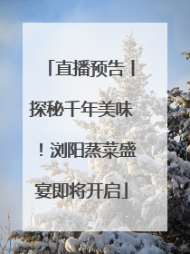 直播预告丨探秘千年美味！浏阳蒸菜盛宴即将开启