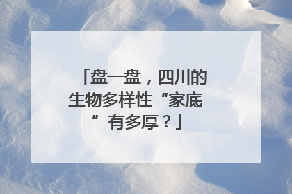 盘一盘，四川的生物多样性“家底”有多厚？