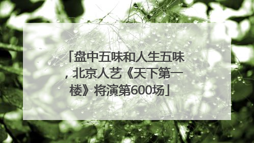 盘中五味和人生五味，北京人艺《天下第一楼》将演第600场