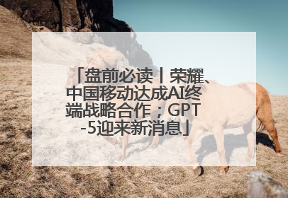 盘前必读丨荣耀、中国移动达成AI终端战略合作；GPT-5迎来新消息