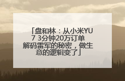 盘和林：从小米YU7 3分钟20万订单解码雷军的秘密，做生意的逻辑变了