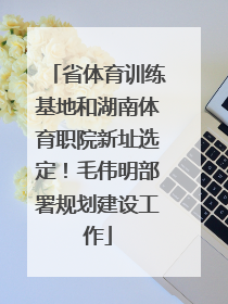 省体育训练基地和湖南体育职院新址选定！毛伟明部署规划建设工作