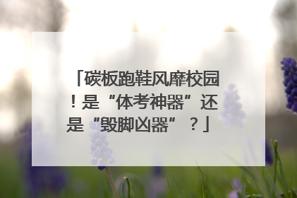 碳板跑鞋风靡校园！是“体考神器”还是“毁脚凶器”？