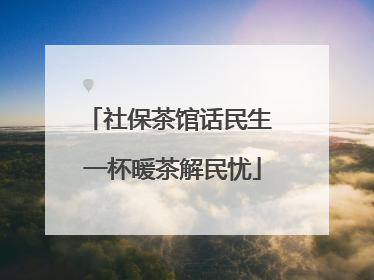 社保茶馆话民生 一杯暖茶解民忧