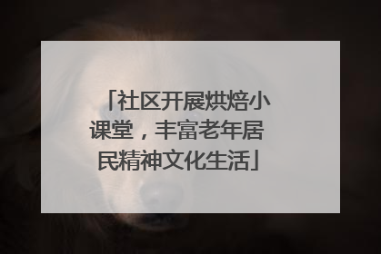 社区开展烘焙小课堂，丰富老年居民精神文化生活