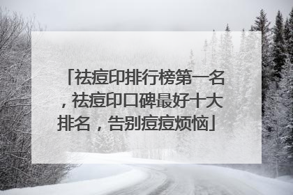 祛痘印排行榜第一名，祛痘印口碑最好十大排名，告别痘痘烦恼