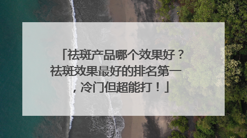 祛斑产品哪个效果好？祛斑效果最好的排名第一，冷门但超能打！