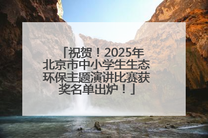 祝贺！2025年北京市中小学生生态环保主题演讲比赛获奖名单出炉！