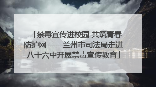 禁毒宣传进校园 共筑青春防护网——兰州市司法局走进八十六中开展禁毒宣传教育