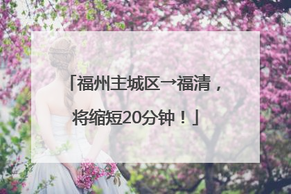 福州主城区→福清，将缩短20分钟！