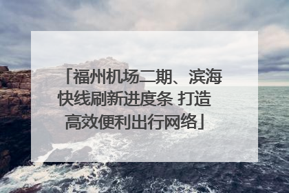 福州机场二期、滨海快线刷新进度条 打造高效便利出行网络