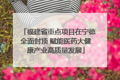 福建省重点项目在宁德全面封顶 赋能医药大健康产业高质量发展