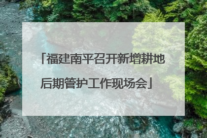 福建南平召开新增耕地后期管护工作现场会
