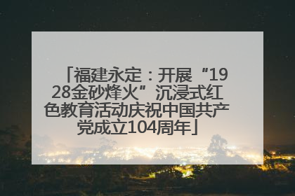 福建永定：开展“1928金砂烽火”沉浸式红色教育活动庆祝中国共产党成立104周年