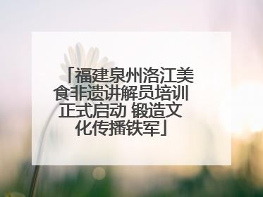 福建泉州洛江美食非遗讲解员培训正式启动 锻造文化传播铁军