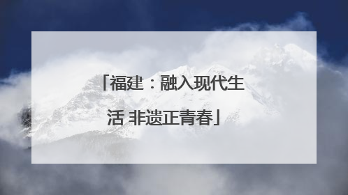 福建：融入现代生活 非遗正青春