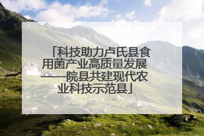 科技助力卢氏县食用菌产业高质量发展——院县共建现代农业科技示范县