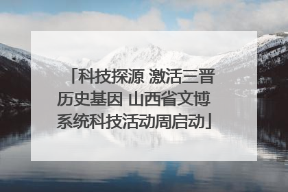 科技探源 激活三晋历史基因 山西省文博系统科技活动周启动