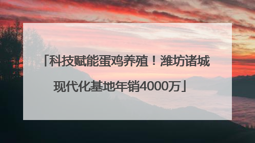 科技赋能蛋鸡养殖！潍坊诸城现代化基地年销4000万