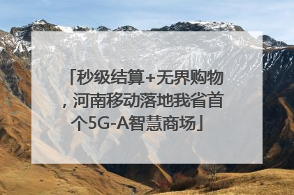 秒级结算+无界购物，河南移动落地我省首个5G-A智慧商场